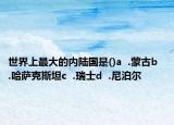 世界上最大的內(nèi)陸國(guó)是()a  .蒙古b  .哈薩克斯坦c  .瑞士d  .尼泊爾