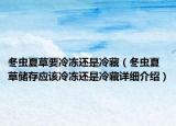 冬蟲(chóng)夏草要冷凍還是冷藏（冬蟲(chóng)夏草儲(chǔ)存應(yīng)該冷凍還是冷藏詳細(xì)介紹）