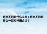 百合不能跟什么混煮（百合不能跟什么一起煮詳細(xì)介紹）