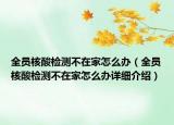 全員核酸檢測不在家怎么辦（全員核酸檢測不在家怎么辦詳細(xì)介紹）