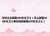 怎樣完全卸載360安全衛(wèi)士（怎么卸載360安全衛(wèi)士教你徹底卸載360安全衛(wèi)士）