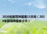 2020年醉駕拘留是15天嗎（2020年醉駕拘留多少天）