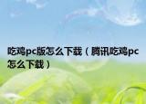 吃雞pc版怎么下載（騰訊吃雞pc怎么下載）