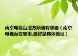 南京電視臺(tái)地方頻道有哪些（南京電視臺(tái)在哪里,最好是具體地址）