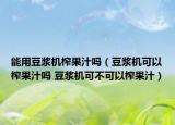 能用豆?jié){機(jī)榨果汁嗎（豆?jié){機(jī)可以榨果汁嗎 豆?jié){機(jī)可不可以榨果汁）