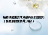 植物油的主要成分是高級(jí)脂肪酸嗎（植物油的主要成分是?）
