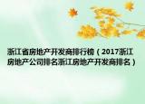 浙江省房地產(chǎn)開發(fā)商排行榜（2017浙江房地產(chǎn)公司排名浙江房地產(chǎn)開發(fā)商排名）