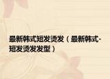 最新韓式短發(fā)燙發(fā)（最新韓式-短發(fā)燙發(fā)發(fā)型）
