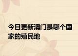 今日更新澳門是哪個(gè)國家的殖民地