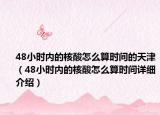 48小時內(nèi)的核酸怎么算時間的天津（48小時內(nèi)的核酸怎么算時間詳細介紹）