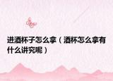 進(jìn)酒杯子怎么拿（酒杯怎么拿有什么講究呢）