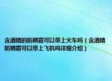 含酒精的防曬霜可以帶上火車嗎（含酒精防曬霜可以帶上飛機嗎詳細介紹）