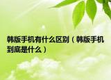 韓版手機有什么區(qū)別（韓版手機到底是什么）