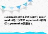 supermarket用英文怎么讀音（supermarket是什么意思 supermarket的音標 supermarket的用法）