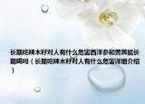 長期吃辣木籽對人有什么危害西洋參和黃芪能長期喝嗎（長期吃辣木籽對人有什么危害詳細介紹）