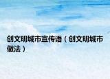 創(chuàng)文明城市宣傳語（創(chuàng)文明城市做法）