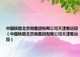 中國鐵路北京局集團有限公司天津客運段（中國鐵路北京局集團有限公司天津客運段）