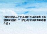 打新冠疫苗二十四小時內(nèi)可以洗澡嗎（新冠疫苗加強針二十四小時可以洗澡嗎詳細介紹）