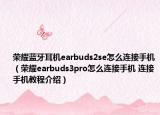 榮耀藍牙耳機earbuds2se怎么連接手機（榮耀earbuds3pro怎么連接手機 連接手機教程介紹）