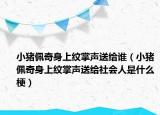 小豬佩奇身上紋掌聲送給誰（小豬佩奇身上紋掌聲送給社會人是什么梗）