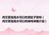 肉蓯蓉泡完水可以吃進(jìn)肚子里嗎（肉蓯蓉泡完水可以吃掉嗎詳細(xì)介紹）