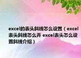 excel的表頭斜線怎么設(shè)置（excel表頭斜線怎么弄 excel表頭怎么設(shè)置斜線介紹）