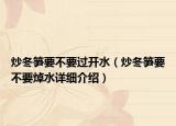 炒冬筍要不要過開水（炒冬筍要不要焯水詳細介紹）