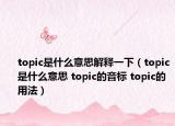 topic是什么意思解釋一下（topic是什么意思 topic的音標 topic的用法）