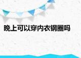 晚上可以穿內(nèi)衣鋼圈嗎
