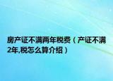 房產(chǎn)證不滿兩年稅費（產(chǎn)證不滿2年,稅怎么算介紹）