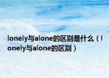 lonely與alone的區(qū)別是什么（lonely與alone的區(qū)別）