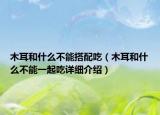 木耳和什么不能搭配吃（木耳和什么不能一起吃詳細(xì)介紹）