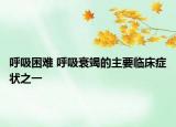 呼吸困難 呼吸衰竭的主要臨床癥狀之一