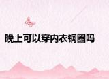 晚上可以穿內(nèi)衣鋼圈嗎
