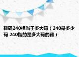 鞋碼240相當于多大碼（240是多少碼 240指的是多大碼的鞋）
