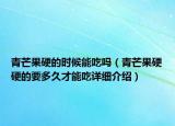 青芒果硬的時(shí)候能吃嗎（青芒果硬硬的要多久才能吃詳細(xì)介紹）