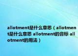 allotment是什么意思（allotment是什么意思 allotment的音標(biāo) allotment的用法）