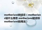 motherland的讀音（motherland是什么意思 motherland的音標 motherland的用法）