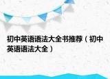 初中英語(yǔ)語(yǔ)法大全書(shū)推薦（初中英語(yǔ)語(yǔ)法大全）
