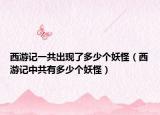 西游記一共出現(xiàn)了多少個(gè)妖怪（西游記中共有多少個(gè)妖怪）