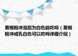 葛根粉沖泡后為白色能吃嗎（葛根粉沖成乳白色可以吃嗎詳細介紹）