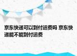 京東快遞可以到付運費嗎 京東快遞能不能到付運費