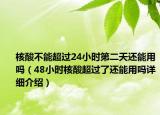 核酸不能超過(guò)24小時(shí)第二天還能用嗎（48小時(shí)核酸超過(guò)了還能用嗎詳細(xì)介紹）
