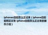 iphonex自拍怎么正過來（iphone自拍如何正過來 iphone自拍怎么正過來的操作介紹）