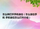 怎么樣打開手機定位（怎么定位手機 手機定位怎么打開介紹）