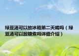 綠豆湯可以放冰箱第二天喝嗎（綠豆湯可以放糖煮嗎詳細介紹）
