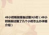 48小時(shí)核酸報(bào)告過(guò)期3小時(shí)（48小時(shí)核酸過(guò)期了幾個(gè)小時(shí)怎么辦詳細(xì)介紹）