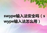 swype輸入法安全嗎（swype輸入法怎么用）