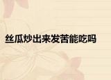 絲瓜炒出來發(fā)苦能吃嗎