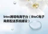 btoc跨境電商平臺（BtoC電子商務(wù)配送系統(tǒng)建設(shè)）